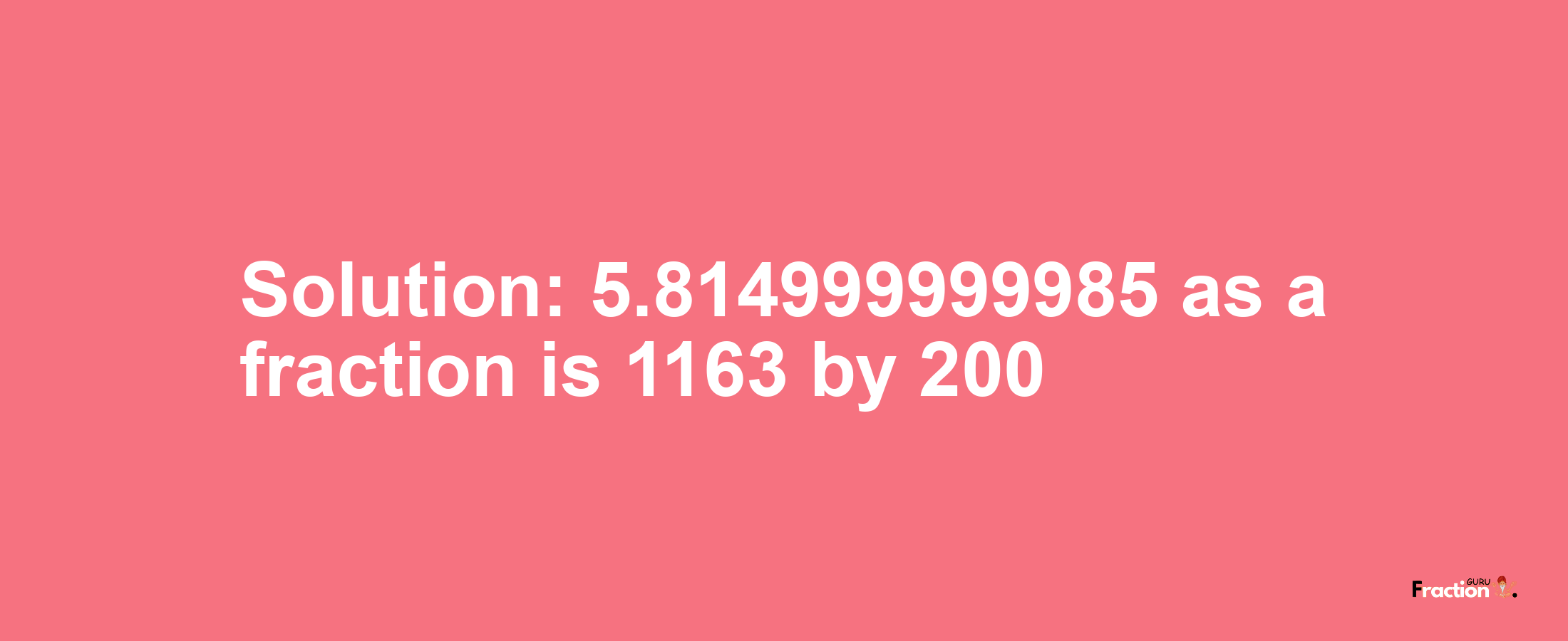 Solution:5.814999999985 as a fraction is 1163/200